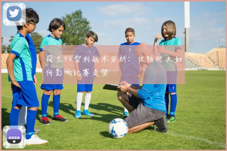 荷兰vs智利战术分析：攻防对决如何影响比赛走势