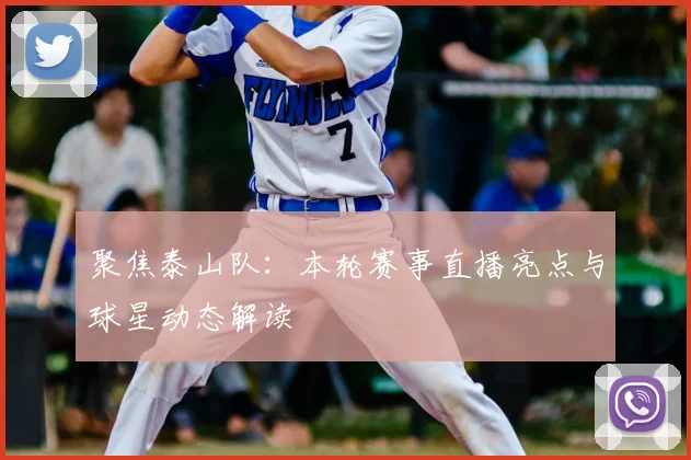 聚焦泰山队：本轮赛事直播亮点与球星动态解读