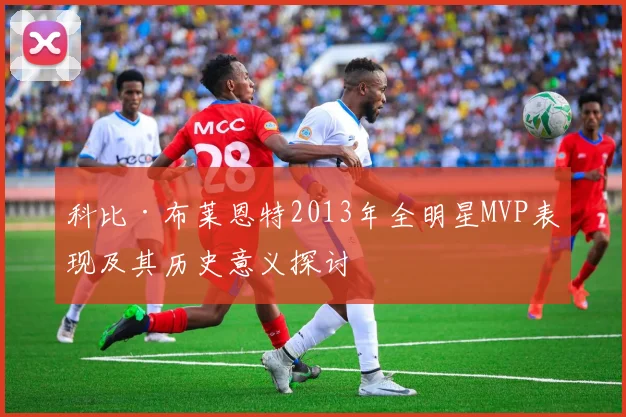 科比·布莱恩特2013年全明星MVP表现及其历史意义探讨