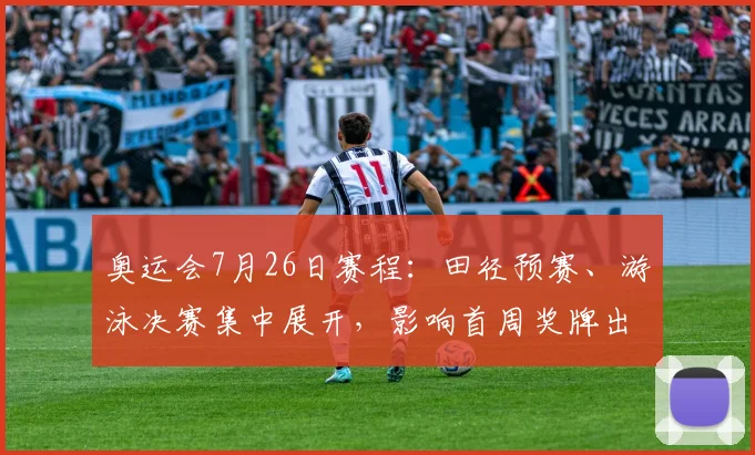 奥运会7月26日赛程：田径预赛、游泳决赛集中展开，影响首周奖牌出线