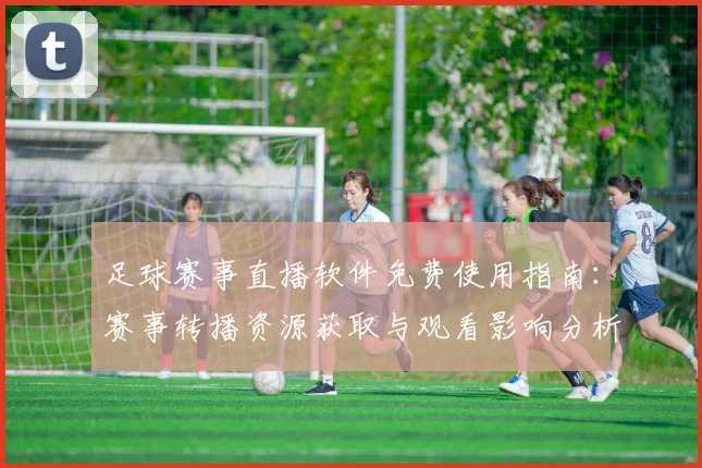足球赛事直播软件免费使用指南：赛事转播资源获取与观看影响分析