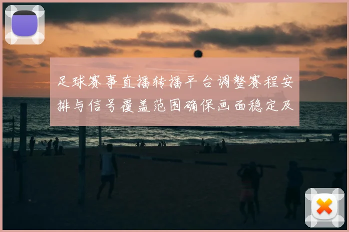 足球赛事直播转播平台调整赛程安排与信号覆盖范围确保画面稳定及观赛体验