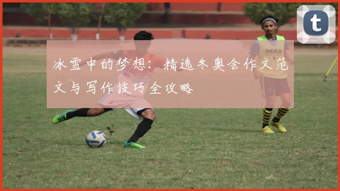 冰雪中的梦想：精选冬奥会作文范文与写作技巧全攻略