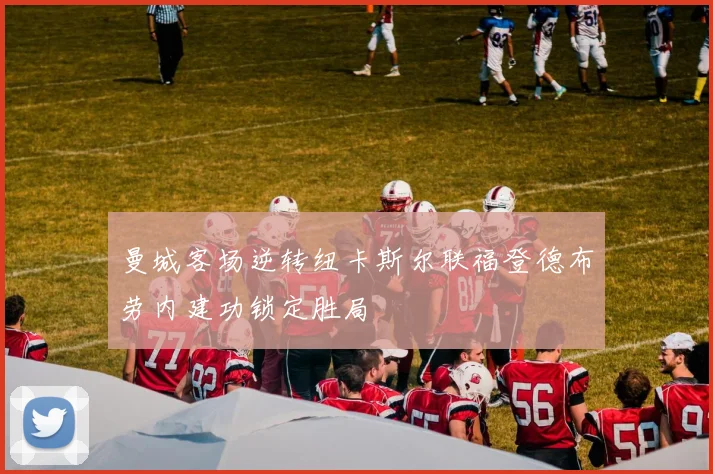 曼城客场逆转纽卡斯尔联福登德布劳内建功锁定胜局