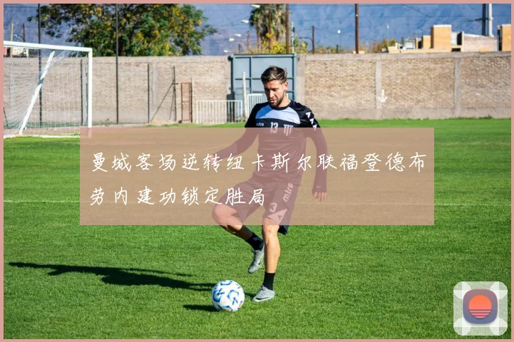 曼城客场逆转纽卡斯尔联福登德布劳内建功锁定胜局