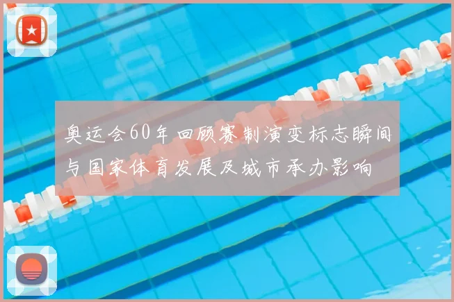 奥运会60年回顾赛制演变标志瞬间与国家体育发展及城市承办影响