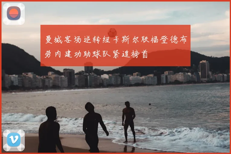 曼城客场逆转纽卡斯尔联福登德布劳内建功助球队紧追榜首