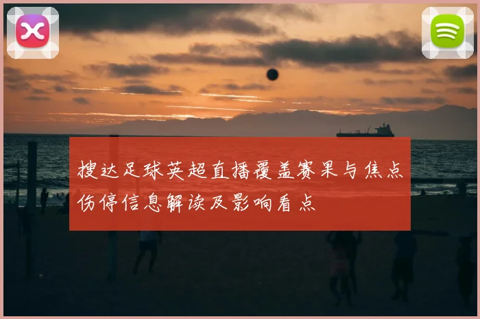 搜达足球英超直播覆盖赛果与焦点伤停信息解读及影响看点